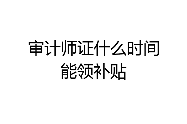 审计师证什么时间能领补贴
