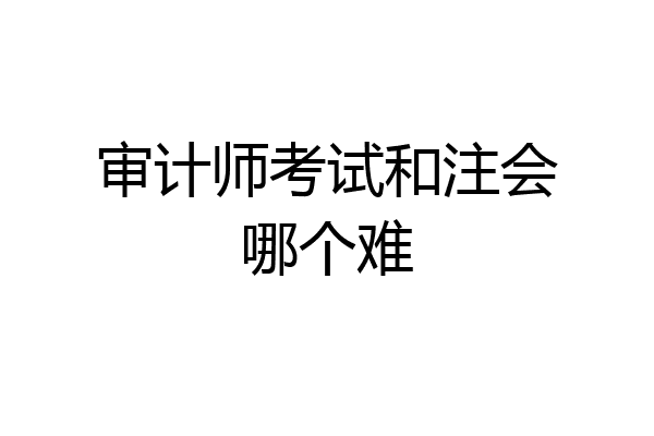 审计师考试和注会哪个难