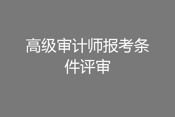 高级审计师报考条件评审