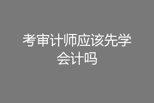 考审计师应该先学会计吗