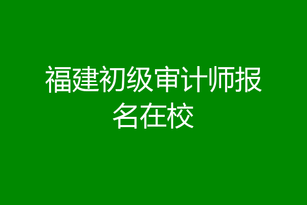 福建初级审计师报名在校