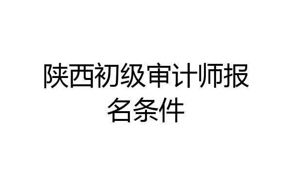 陕西初级审计师报名条件