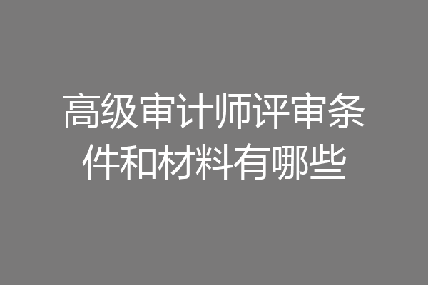 高级审计师评审条件和材料有哪些