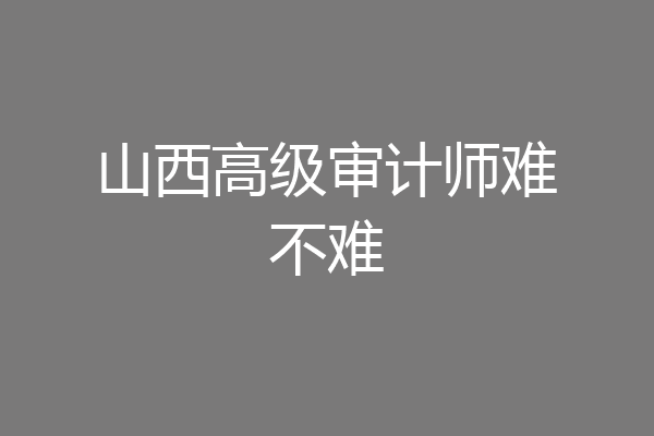山西高级审计师难不难