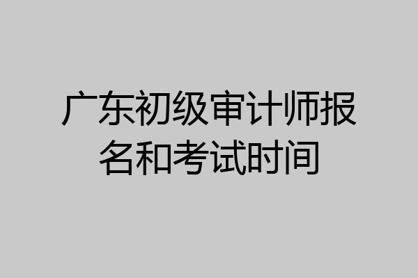 广东初级审计师报名和考试时间