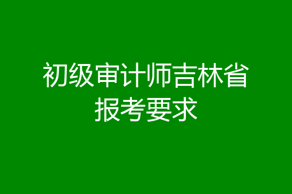 初级审计师吉林省报考要求