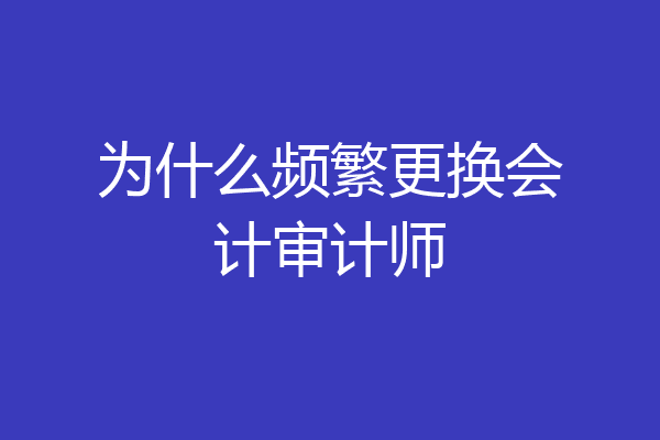 为什么频繁更换会计审计师