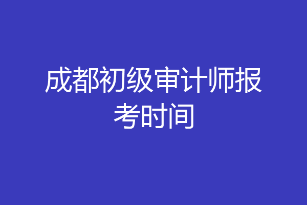 成都初级审计师报考时间