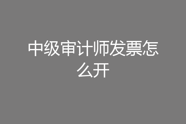 中级审计师发票怎么开