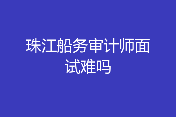 珠江船务审计师面试难吗