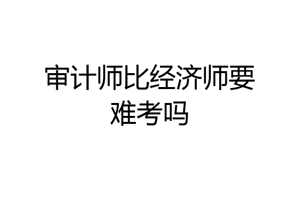 审计师比经济师要难考吗