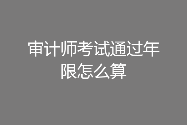 审计师考试通过年限怎么算