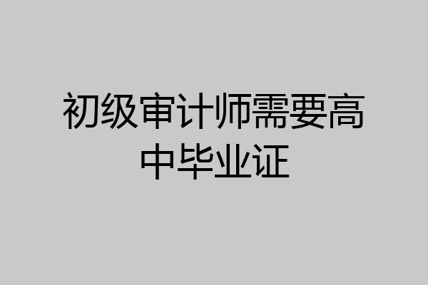 初级审计师需要高中毕业证