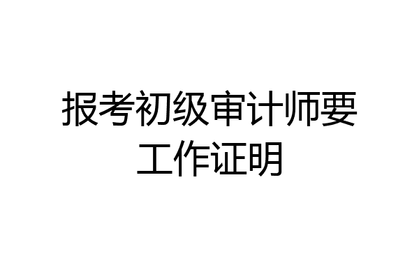 报考初级审计师要工作证明