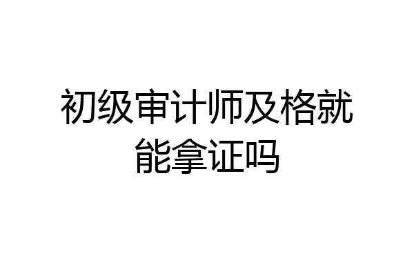 初级审计师及格就能拿证吗