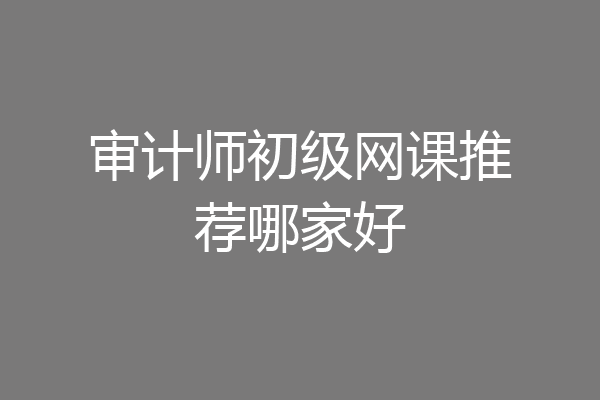 审计师初级网课推荐哪家好
