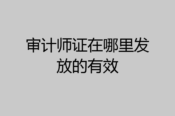 审计师证在哪里发放的有效