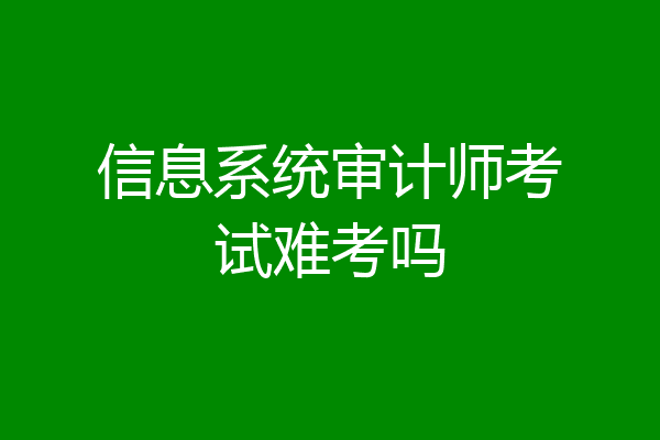 信息系统审计师考试难考吗