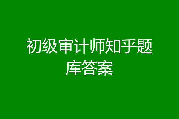 初级审计师知乎题库答案