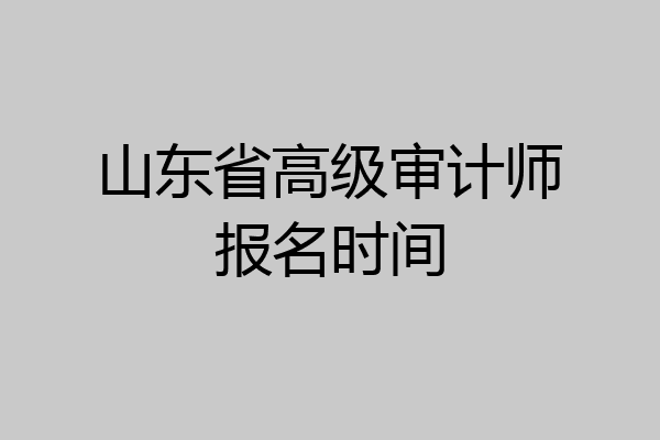 山东省高级审计师报名时间