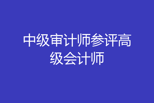 中级审计师参评高级会计师