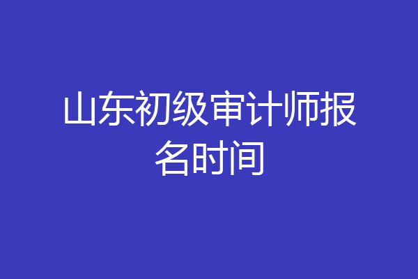 山东初级审计师报名时间
