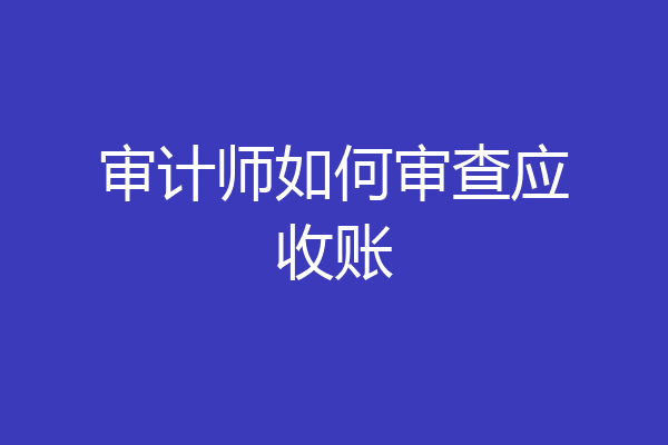 审计师如何审查应收账
