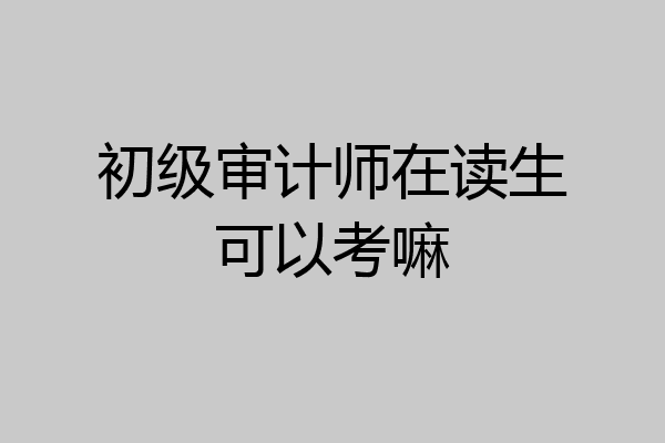 初级审计师在读生可以考嘛