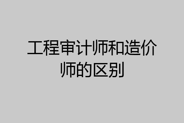工程审计师和造价师的区别