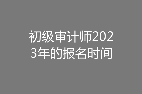 初级审计师2023年的报名时间