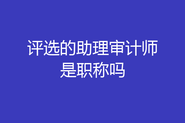 评选的助理审计师是职称吗
