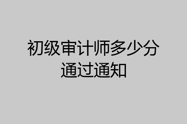 初级审计师多少分通过通知