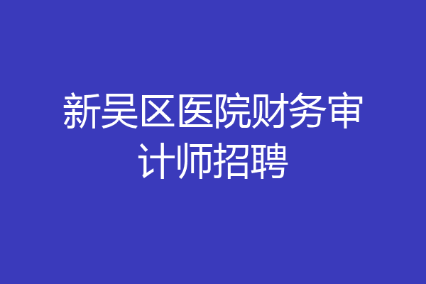 新吴区医院财务审计师招聘