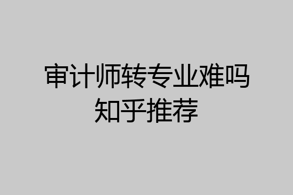 审计师转专业难吗知乎推荐
