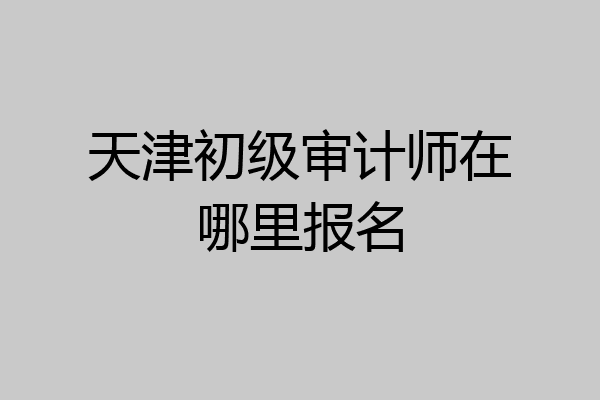 天津初级审计师在哪里报名