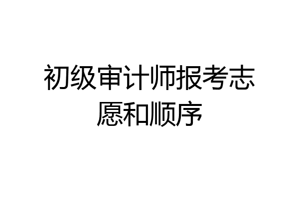 初级审计师报考志愿和顺序