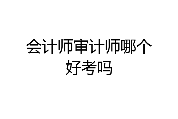 会计师审计师哪个好考吗