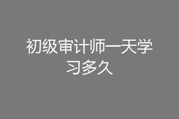 初级审计师一天学习多久