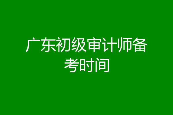 广东初级审计师备考时间
