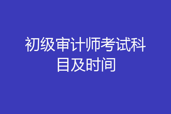 初级审计师考试科目及时间