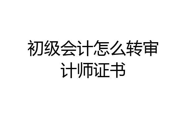 初级会计怎么转审计师证书