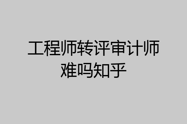 工程师转评审计师难吗知乎