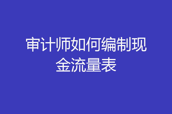 审计师如何编制现金流量表