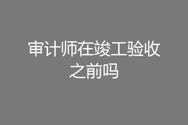 审计师在竣工验收之前吗