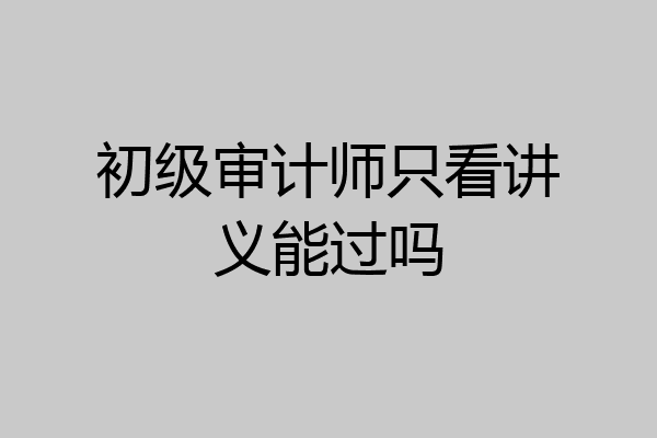 初级审计师只看讲义能过吗