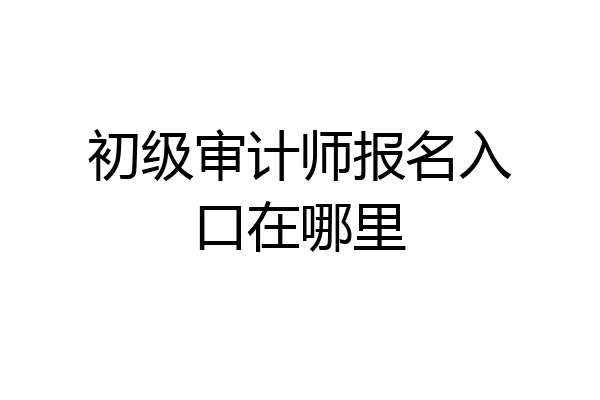 初级审计师报名入口在哪里