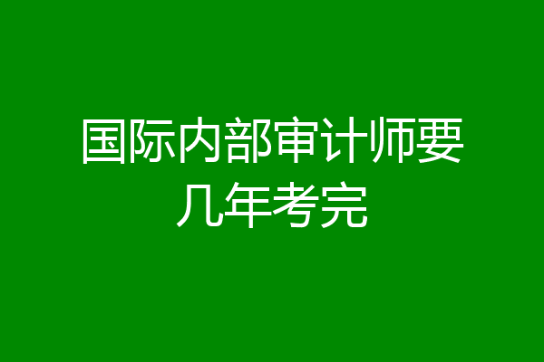 国际内部审计师要几年考完