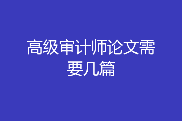 高级审计师论文需要几篇
