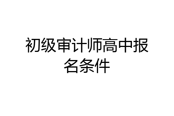 初级审计师高中报名条件