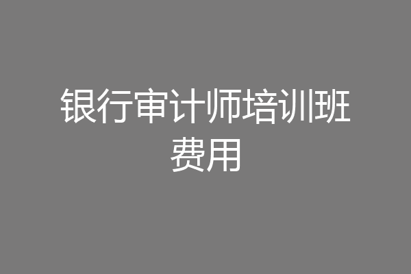 银行审计师培训班费用